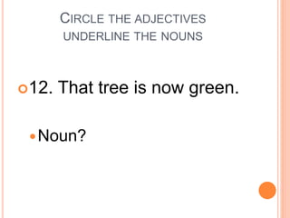 CIRCLE THE ADJECTIVES
UNDERLINE THE NOUNS
12. That tree is now green.
Noun?
 