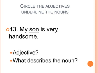 CIRCLE THE ADJECTIVES
UNDERLINE THE NOUNS
13. My son is very
handsome.
Adjective?
What describes the noun?
 