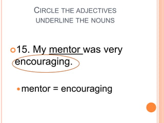 CIRCLE THE ADJECTIVES
UNDERLINE THE NOUNS
15. My mentor was very
encouraging.
mentor = encouraging
 