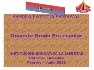 SANDRA PATRICIA SANDOVAL


Docente Grado Pre escolar


INSTITUCION EDUCATIVA LA LIBERTAD
         Retorno - Guaviare
        Febrero – Junio 2012
 