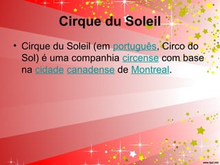 Cirque du Soleil
• Cirque du Soleil (em português, Circo do
Sol) é uma companhia circense com base
na cidade canadense de Montreal.
 
