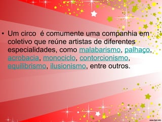 • Um circo  é comumente uma companhia em 
coletivo que reúne artistas de diferentes 
especialidades, como malabarismo, palhaço, 
acrobacia, monociclo, contorcionismo, 
equilibrismo, ilusionismo, entre outros.
 