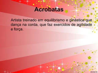 Acrobatas
Artista treinado em equilibrismo e ginástica que
dança na corda, que faz exercidos de agilidade
e força.
 