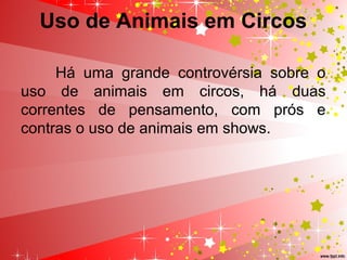 Uso de Animais em Circos
Há  uma  grande  controvérsia  sobre  o 
uso  de  animais  em  circos,  há  duas 
correntes  de  pensamento,  com  prós  e 
contras o uso de animais em shows.
 