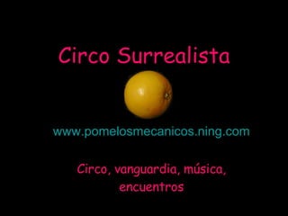 Circo Surrealista www.pomelosmecanicos.ning.com Circo, vanguardia, música, encuentros 