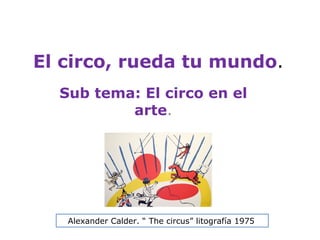 El circo, rueda tu mundo.
  Sub tema: El circo en el
          arte.




   Alexander Calder. “ The circus” litografía 1975
 