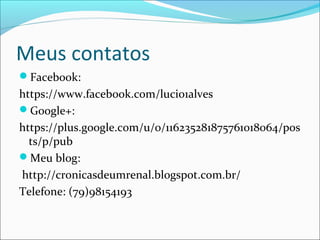 Meus contatos
Facebook:
https://www.facebook.com/lucio1alves
Google+:
https://plus.google.com/u/0/116235281875761018064/pos
ts/p/pub
Meu blog:
http://cronicasdeumrenal.blogspot.com.br/
Telefone: (79)98154193
 