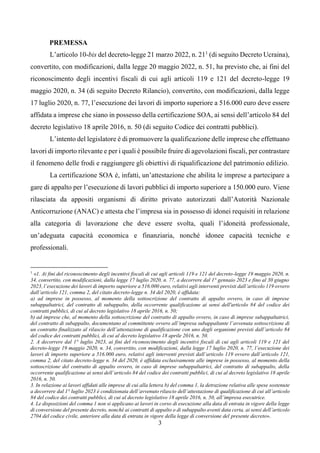 3
PREMESSA
L’articolo 10-bis del decreto-legge 21 marzo 2022, n. 211
(di seguito Decreto Ucraina),
convertito, con modificazioni, dalla legge 20 maggio 2022, n. 51, ha previsto che, ai fini del
riconoscimento degli incentivi fiscali di cui agli articoli 119 e 121 del decreto-legge 19
maggio 2020, n. 34 (di seguito Decreto Rilancio), convertito, con modificazioni, dalla legge
17 luglio 2020, n. 77, l’esecuzione dei lavori di importo superiore a 516.000 euro deve essere
affidata a imprese che siano in possesso della certificazione SOA, ai sensi dell’articolo 84 del
decreto legislativo 18 aprile 2016, n. 50 (di seguito Codice dei contratti pubblici).
L’intento del legislatore è di promuovere la qualificazione delle imprese che effettuano
lavori di importo rilevante e per i quali è possibile fruire di agevolazioni fiscali, per contrastare
il fenomeno delle frodi e raggiungere gli obiettivi di riqualificazione del patrimonio edilizio.
La certificazione SOA è, infatti, un’attestazione che abilita le imprese a partecipare a
gare di appalto per l’esecuzione di lavori pubblici di importo superiore a 150.000 euro. Viene
rilasciata da appositi organismi di diritto privato autorizzati dall’Autorità Nazionale
Anticorruzione (ANAC) e attesta che l’impresa sia in possesso di idonei requisiti in relazione
alla categoria di lavorazione che deve essere svolta, quali l’idoneità professionale,
un’adeguata capacità economica e finanziaria, nonché idonee capacità tecniche e
professionali.
1
«1. Ai fini del riconoscimento degli incentivi fiscali di cui agli articoli 119 e 121 del decreto-legge 19 maggio 2020, n.
34, convertito, con modificazioni, dalla legge 17 luglio 2020, n. 77, a decorrere dal 1° gennaio 2023 e fino al 30 giugno
2023, l’esecuzione dei lavori di importo superiore a 516.000 euro, relativi agli interventi previsti dall’articolo 119 ovvero
dall’articolo 121, comma 2, del citato decreto-legge n. 34 del 2020, è affidata:
a) ad imprese in possesso, al momento della sottoscrizione del contratto di appalto ovvero, in caso di imprese
subappaltatrici, del contratto di subappalto, della occorrente qualificazione ai sensi dell'articolo 84 del codice dei
contratti pubblici, di cui al decreto legislativo 18 aprile 2016, n. 50;
b) ad imprese che, al momento della sottoscrizione del contratto di appalto ovvero, in caso di imprese subappaltatrici,
del contratto di subappalto, documentano al committente ovvero all’impresa subappaltante l’avvenuta sottoscrizione di
un contratto finalizzato al rilascio dell’attestazione di qualificazione con uno degli organismi previsti dall’articolo 84
del codice dei contratti pubblici, di cui al decreto legislativo 18 aprile 2016, n. 50.
2. A decorrere dal 1° luglio 2023, ai fini del riconoscimento degli incentivi fiscali di cui agli articoli 119 e 121 del
decreto-legge 19 maggio 2020, n. 34, convertito, con modificazioni, dalla legge 17 luglio 2020, n. 77, l’esecuzione dei
lavori di importo superiore a 516.000 euro, relativi agli interventi previsti dall’articolo 119 ovvero dall’articolo 121,
comma 2, del citato decreto-legge n. 34 del 2020, è affidata esclusivamente alle imprese in possesso, al momento della
sottoscrizione del contratto di appalto ovvero, in caso di imprese subappaltatrici, del contratto di subappalto, della
occorrente qualificazione ai sensi dell’articolo 84 del codice dei contratti pubblici, di cui al decreto legislativo 18 aprile
2016, n. 50.
3. In relazione ai lavori affidati alle imprese di cui alla lettera b) del comma 1, la detrazione relativa alle spese sostenute
a decorrere dal 1° luglio 2023 è condizionata dell’avvenuto rilascio dell’attestazione di qualificazione di cui all’articolo
84 del codice dei contratti pubblici, di cui al decreto legislativo 18 aprile 2016, n. 50, all’impresa esecutrice.
4. Le disposizioni del comma 1 non si applicano ai lavori in corso di esecuzione alla data di entrata in vigore della legge
di conversione del presente decreto, nonché ai contratti di appalto o di subappalto aventi data certa, ai sensi dell’articolo
2704 del codice civile, anteriore alla data di entrata in vigore della legge di conversione del presente decreto».
 