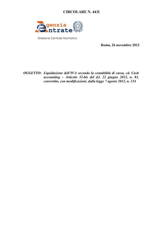 CIRCOLARE N. 44/E




         Direzione Centrale Normativa

                                                 Roma, 26 novembre 2012




OGGETTO: Liquidazione dell’IVA secondo la contabilità di cassa, cd. Cash
         accounting – Articolo 32-bis del d.l. 22 giugno 2012, n. 83,
         convertito, con modificazioni, dalla legge 7 agosto 2012, n. 134
 