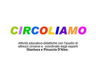 C I R C O L I A M O Attività educativo-didattiche con l'ausilio di attrezzi circensi e  coordinate dagli esperti  Gianluca e Pinuccia D'Aleo.   