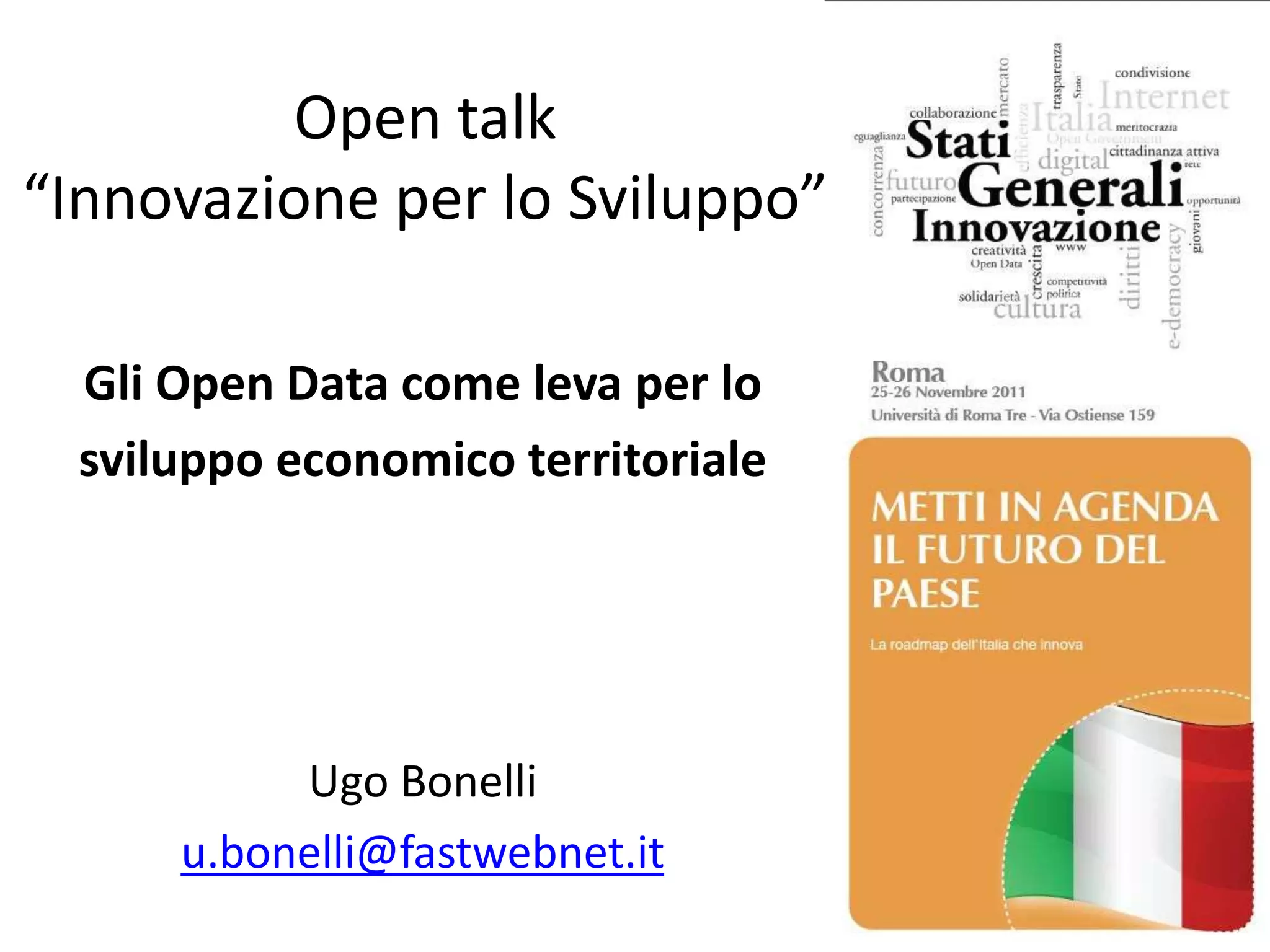 Open talk
“Innovazione per lo Sviluppo”

  Gli Open Data come leva per lo
  sviluppo economico territoriale




           Ugo Bonelli
      u.bonelli@fastwebnet.it
 