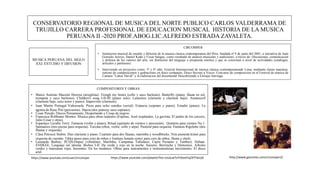 CONSERVATORIO REGIONAL DE MUSICA DEL NORTE PUBLICO CARLOS VALDERRAMA DE
TRUJILLO CARRERA PROFESIONAL DE EDUCACION MUSICAL HISTORIA DE LA MUSICA
PERUANA II -2020 PROF.ABOG.LIC.ALFREDO ESTRADA ZAVALETA.
MUSICA PERUANA DEL SIGLO
XXI. ESTUDIO Y DIFUSION
CIRCOMPER
• Institucion musical de estudio y difusion de la musica clasica contemporanea del Peru, fundada el 9 de junio del 2001, a iniciativa de Juan
Gonzalo Arroyo, Daniel Kudo y Cesar Sangay, como resultado de analisis musicales y audiciones; a traves de: Discusiones, comunicacion
y defensa de los valores del arte, sin distincion del lenguaje o propuesta estetica y que se concretan a nivel de actividades (catalogos,
articulos y partituras)
• Interviendo en proyectos como: 3º y 4º edic. Festival Internacional de musica clasica contemporaneade Lima, mediante clases maestras,
estreno de composiciones y grabaciones en disco compacto; Disco Secreto a Voces; Concurso de composicion en el Festival de musica de
Camara “Lukas David” y la elaboracion del documental Descubriendo a Enrique Iturriaga.
COMPOSITORES Y OBRAS
• Marco Antonio Mazzini Herrera (arreglista): Trough my bones (cello y saxo barítono). Butterfly (piano, flauta en sol,
trompeta y saxo barítono). Children's song I-II-III (piano solo). Lamentos (clarinete y clarinete bajo). AmanecerI
(clarinete bajo, saxo tenor y piano). Imprevisto (clarinete).
• Juan Martin Portugal Valenzuela: Pieza para ocho sonidos (serial). Estancia (soprano y piano). Estudio (piano). La
agonia de Rasu Ñiti (percusion). Danza (dos pianosy saxo soprano).
• Cesar Peredo: Discos Pensamento, Despertando y Cosas de negros.
• Francesca Robbiano Montes: Musica para obras teatrales (Espinas, Azul resplandor, La gaviota, El jardin de los cerezos,
Julio Cesar y otras).
• Espartaco Lavalle Terry: Fantasía (violín y piano), Ritual (quinteto de vientos y percusión). Quinteto para vientos No.1.
Santuarios (tres piezas para orquesta). Toccata (oboe, violín, cello y arpa). Pastoral para orquesta. Fantasía Rigoletto (dos
flautas y orquesta).
• Clara Petrozzi Stubin: Duo clarinete y piano. Cuarteto para dos flautas, marimba y woodblocks. Niin pienestä kiinni para
orquesta de cuerdas. Tikka tanssi para coro de niños y Jouluna Jumala syntyi para coro de niños, flauta y chelo.
• Leonardo Barbuy: PCQS-Dupoc (vibráfono, Marimba, Campanas Tubulares, Cajón Peruano y Tambor). Debate.
ENDEEE, Lenguaje sin idioma. Bichos I-II. De verde y rojo en la noche. Susurro, Berrinche y Demonios. Arboles
verdes y manzanas rojas. Insomnio. En los medanos. Obras para instrumentos e instrumentistas inexistentes. El disco
azul.
http://www.geocities.com/circomper2/https://www.youtube.com/user/circomper https://www.youtube.com/playlist?list=UUsLwTx7rOextFq2XTYaiUjA
 