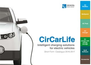1
Intelligent charging solutions
for electric vehicles
CirCarLife
Mobility & eMobility
Short Form Catalogue 2016-2017
AC
WallBox
AC Post
Multipoint
DC
Charger
DLM
Software
Accesories
EV
charge with
energy
storage
 