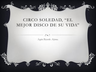CIRCO SOLEDAD, “EL
MEJOR DISCO DE SU VIDA”
Según Ricardo Arjona.
 