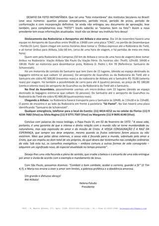 DESAFIO DA FOTO INSTANTÂNEA: Que tal uma “foto instantânea” dos Institutos Seculares no Brasil!
Leve seus números: quantas pessoas simpatizantes, período inicial, período de prova, período de
conformação e com incorporação definitiva. Se ainda não entregou seu documento de aprovação, leve
também, para completarmos essa “FOTO”! Vocês saberão se “estamos bem na foto”! Assim a nova
presidente tem essas informações atualizadas. Você não vai deixar seu Instituto fora dessa!
Deslocamento das Rodoviárias e Aeroportos até Atibaia e vice-versa. Dia 14 de novembro haverá uma
equipe no Aeroporto de Guarulhos entre 9hs00 as 13h00 com uma placa “CNIS”, no portão de Desembarque
- Portão 01 (um). Quem chegar em outros horários deve tomar o Ônibus expresso até a Rodoviária do Tietê,
e ali tomar ônibus para Atibaia, (são 60 km, cerca de uma hora de viagem, e há partidas de meia em meia
hora).
Quem vem pela Rodoviária de Campinas (50 km de Atibaia e cerca de uma hora de viagem) deve tomar
ônibus na Rodoviária: Viação Atibaia São Paulo Ou Viação Fênix. Os horários são: 7hs45; 12hs30; 16h00 e
18h30. Pedir ao motorista para desembarcar pista, Rodovia D. Pedro I, Km 78 (Referência: Santuário de
Schoenstatt).
Há um motorista de contato do Santuário que tem Vans de 15 lugares, (devido ao espaço destinado às
bagagens estima-se que caibam 12 pessoas). Do aeroporto de Guarulhos ou da Rodoviária do Tietê até o
Santuário ele cobra R$ 300,00 (trezentos reais) e da rodoviária de Atibaia até o Santuário R$ 70,00 (setenta
reais) por viagem. Há também a possibilidade de carro para até 4 (quatro) pessoas, ao preço de R$ 180,00
(cento e oitenta reais) do aeroporto de Guarulhos ou da Rodoviária do Tietê até o Santuário.
No final da Assembleia, possivelmente usemos um micro-ônibus com 22 lugares (devido ao espaço
destinado às bagagens estima-se que caibam 16 pessoas). Do Santuário até o aeroporto de Guarulhos ou
Rodoviária do Tietê ele cobra R$ 400,00 (quatrocentos reais).
Chegando a Atibaia: na Rodoviária haverá transporte para o Santuário às 10h00, às 11hs30 e às 15hs00.
O ponto de encontro é ao lado da Rodoviária em frente à pastelaria “Só Pastel”. Na Van haverá uma placa
identificando “Santuário de Schoenstatt”.
Qualquer emergência, telefonar para o local do Evento: (11) 4414-4212 ou no celular da Floriza (11) 9
4234-7682 (Vivo) ou Silvia Regina (11) 9 5771 7507 (Vivo) ou Margarete (11) 9 9695 8140 (Vivo).
Concluo com palavras do nosso teólogo, o Papa Paulo VI, em 02 de fevereiro de 1972: “A vossa vida,
portanto, é uma garantia de que a intensa e direta relação com o mundo não se torne mundanidade ou
naturalismo, mas seja expressão do amor e da missão de Cristo. A VOSSA CONSAGRAÇÃO É A RAIZ DA
ESPERANÇA, que sempre vos deve amparar, mesmo quando os frutos exteriores forem poucos ou não
existirem. Mais que pelas obras externas, a vossa vida é fecunda para o mundo, sobretudo pelo amor a
Cristo, que vos impeliu ao dom total de vós próprios, do qual deveis dar testemunho nas condições ordinárias
da vida. Sob esta luz, os conselhos evangélicos – embora comuns a outras formas de vida consagrada –
adquirem um significado novo, de especial atualidade no tempo presente”.
Desejo-lhes uma vida fecunda e plena de sentido, que irradie a beleza e o encanto de uma vida entregue
por amor e vivida de acordo com o exemplo e mandamento de Jesus.
Com São Paulo, possamos dizemos: “Combati o bom combate, acabei a carreira, guardei a fé” (2 Tim
4,7), e Maria nos ensine a viver o amor sem limites, a pobreza profética e a obediência amorosa.
Um grande e afetuoso abraço!
Até Atibaia!

Helena Paludo
Presidente

CNIS – R. Martin Afonso, 371– Apto. 103B– 80410-060–Curitiba – Pr.- Fone 41-3022-1568– helenapaludo15@gmail.com

 