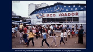 No dia em que finalmente aprendermos a cuidar adequadamente de cada pequenino coração,...
 