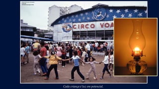 Cada criança é luz em potencial.
 