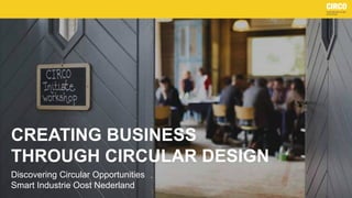 CREATING BUSINESS
THROUGH CIRCULAR DESIGN
Discovering Circular Opportunities
Smart Industrie Oost Nederland
 