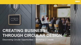 CREATING BUSINESS
THROUGH CIRCULAR DESIGN
Discovering Circular Opportunities – Workshop 2 | Ideate
 