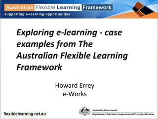 Exploring e-learning - case examples from The Australian Flexible Learning Framework Howard Errey e-Works 