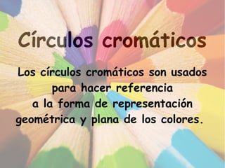 Círculos cromáticos
Los círculos cromáticos son usados
para hacer referencia
a la forma de representación
geométrica y plana de los colores.
 