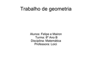 Trabalho de geometria
Alunos: Felipe e Mairon
Turma: 8º Ano B
Disciplina: Matemática
Professora: Loici
 