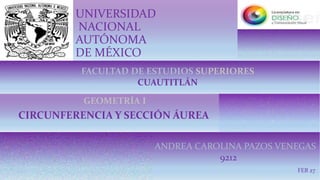 UNIVERSIDAD
NACIONAL
AUTÓNOMA
DE MÉXICO
GEOMETRÍA I
CIRCUNFERENCIA Y SECCIÓN ÁUREA
FACULTAD DE ESTUDIOS SUPERIORES
CUAUTITLÁN
ANDREA CAROLINA PAZOS VENEGAS
9212
FEB 27
 