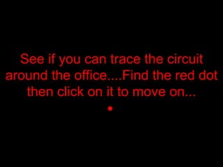 See if you can trace the circuit around the office....Find the red dot then click on it to move on ... 