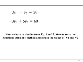 10
Now we have to simultaneous Eq. 1 and 2. We can solve the
equations using any method and obtain the values of V1 and V2
 