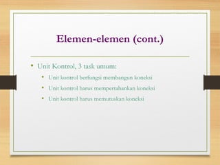 Elemen-elemen (cont.)
• Unit Kontrol, 3 task umum:
• Unit kontrol berfungsi membangun koneksi
• Unit kontrol harus mempertahankan koneksi
• Unit kontrol harus memutuskan koneksi
 