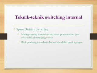 Teknik-teknik switching internal
• Space Division Switching
• Masing-masing koneksi memerlukan pembentukan jalur
secara fisik disepanjang switch
• Blok pembangunan dasar dari switch adalah persimpangan
 