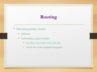 Routing
• Dua persyaratan utama :
• Efisiensi
• Fleksibilitas, dalam kondisi :
• lalu lintas menyentak secara tiba-tiba
• switch dan trunk mengalami kegagalan
 