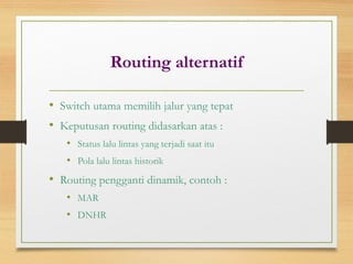Routing alternatif
• Switch utama memilih jalur yang tepat
• Keputusan routing didasarkan atas :
• Status lalu lintas yang terjadi saat itu
• Pola lalu lintas historik
• Routing pengganti dinamik, contoh :
• MAR
• DNHR
 