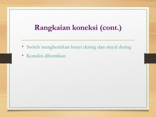 Rangkaian koneksi (cont.)
• Switch menghentikan bunyi dering dan sinyal dering
• Koneksi dihentikan
 