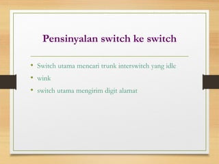 Pensinyalan switch ke switch
• Switch utama mencari trunk interswitch yang idle
• wink
• switch utama mengirim digit alamat
 