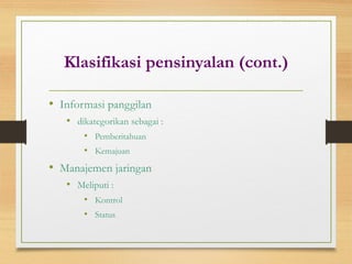 Klasifikasi pensinyalan (cont.)
• Informasi panggilan
• dikategorikan sebagai :
• Pemberitahuan
• Kemajuan
• Manajemen jaringan
• Meliputi :
• Kontrol
• Status
 