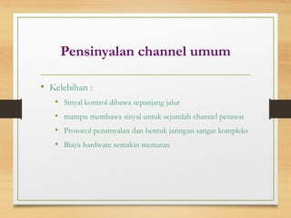 Pensinyalan channel umum
• Kelebihan :
• Sinyal kontrol dibawa sepanjang jalur
• mampu membawa sinyal untuk sejumlah channel pesawat
• Protocol pensinyalan dan bentuk jaringan sangat kompleks
• Biaya hardware semakin menurun
 