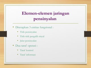 Elemen-elemen jaringan
pensinyalan
• Ditetapkan 3 entitas fungsional :
• Titik pensinyalan
• Titik-titik pengalih sinyal
• Jalur pensinyalan
• Dua taraf operasi :
• Taraf kontrol
• Taraf informasi
 