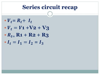 Series circuit recap
 𝑽 𝒕= 𝑹 𝒕+ 𝑰 𝒕
 𝑽 𝒕 = 𝑽1 +V2 + V3
 𝑹 𝒕= R1 + R2 + R3
 𝑰 𝒕 = 𝑰 𝟏 = 𝑰 𝟐 = 𝑰 𝟑
 
