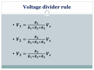 Voltage divider rule
• 𝑽 𝟏 =
𝑹 𝟏
𝑹 𝟏+𝑹 𝟐+𝑹 𝟑
𝑽 𝒔
• 𝑽 𝟐 =
𝑹 𝟐
𝑹 𝟏+𝑹 𝟐+𝑹 𝟑
𝑽 𝒔
• 𝑽 𝟑 =
𝑹 𝟑
𝑹 𝟏+𝑹 𝟐+𝑹 𝟑
𝑽 𝒔
 
