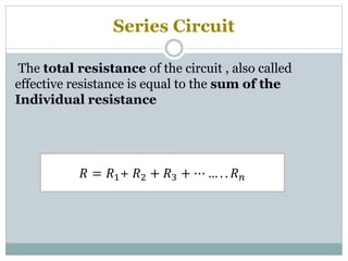 Series Circuit
The total resistance of the circuit , also called
effective resistance is equal to the sum of the
Individual resistance
𝑅 = 𝑅1+ 𝑅2 + 𝑅3 + ⋯ … . . 𝑅 𝑛
 