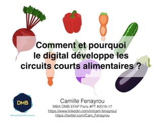 Camille Fenayrou
MBA DMB EFAP Paris #PT #2016-17
https://www.linkedin.com/in/cam-fenayrou/
https://twitter.com/Cam_Fenayrou
Comment et pourquoi
le digital développe les
circuits courts alimentaires ?
 