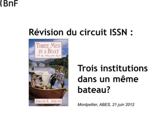 Révision du circuit ISSN :
Trois institutions
dans un même
bateau?
Montpellier, ABES, 21 juin 2012
 