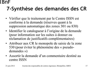 21 juin 2012 Journée des responsables de centres régionaux, Montpellier, ABES 17
7-Synthèse des demandes des CR
• Vérifier...