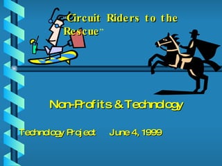 Non-Profits & Technology  Technology Project  June 4, 1999 “ Circuit Riders to the Rescue ” 