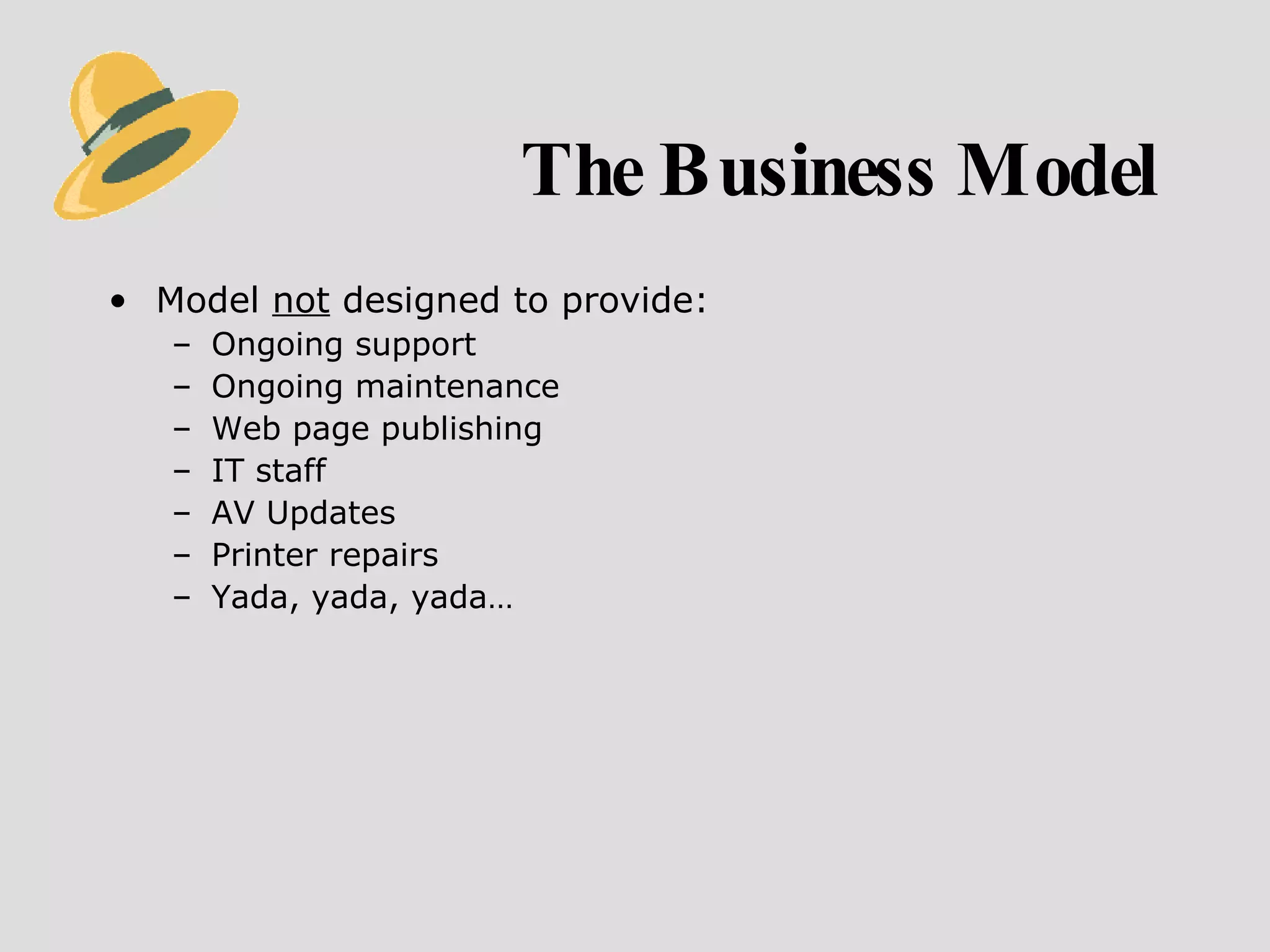 The Business Model Model  not  designed to provide: Ongoing support Ongoing maintenance  Web page publishing IT staff AV Updates Printer repairs Yada, yada, yada… 