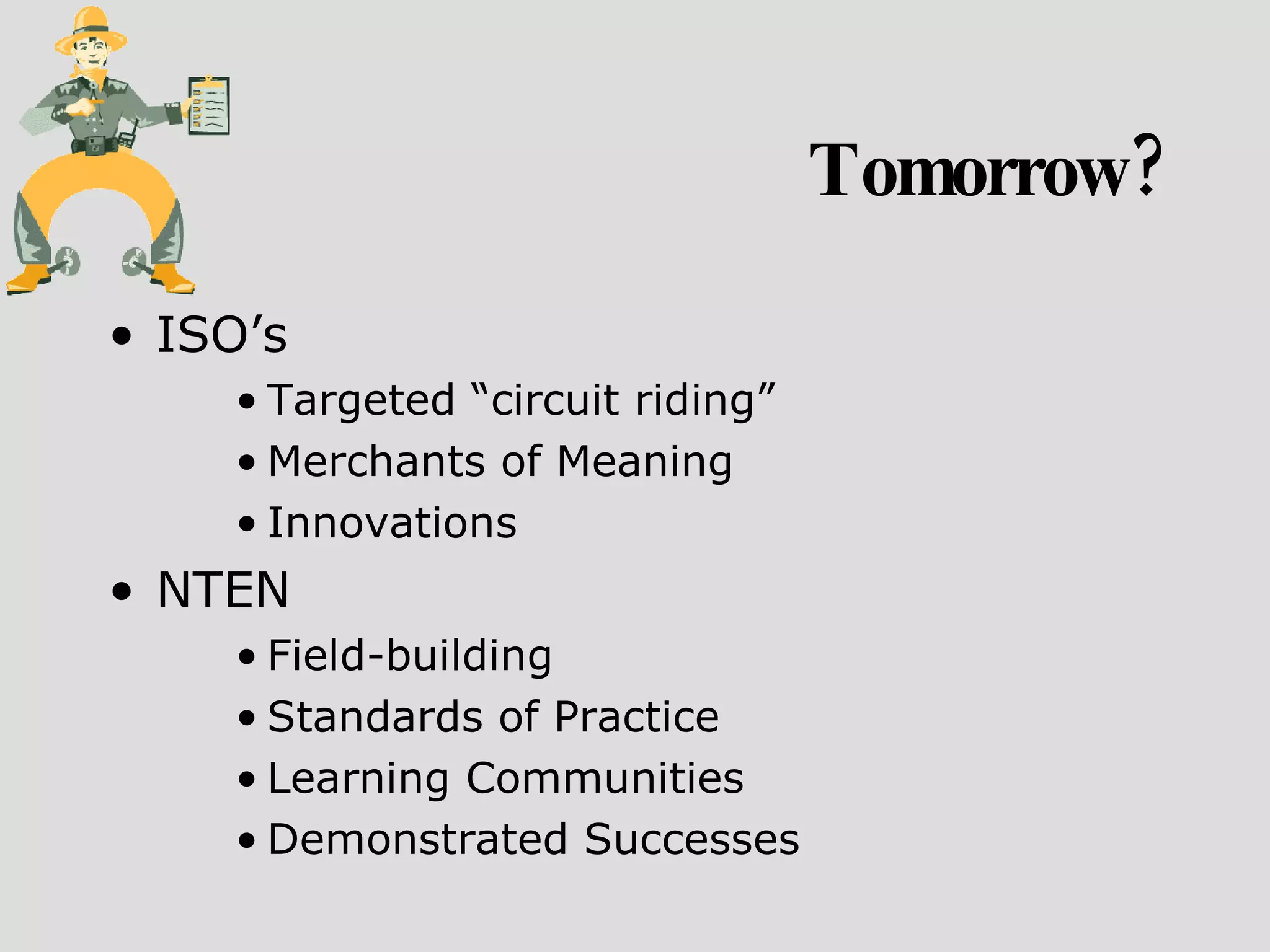 Tomorrow? ISO’s Targeted “circuit riding” Merchants of Meaning Innovations NTEN Field-building  Standards of Practice Learning Communities Demonstrated Successes 