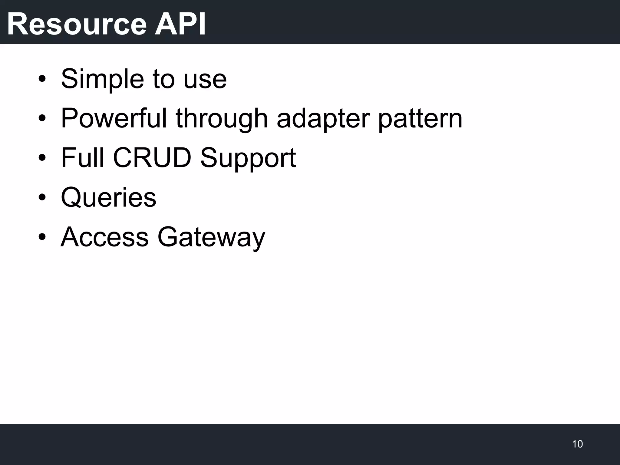 Resource API
•  Simple to use
•  Powerful through adapter pattern
•  Full CRUD Support
•  Queries
•  Access Gateway
10
 