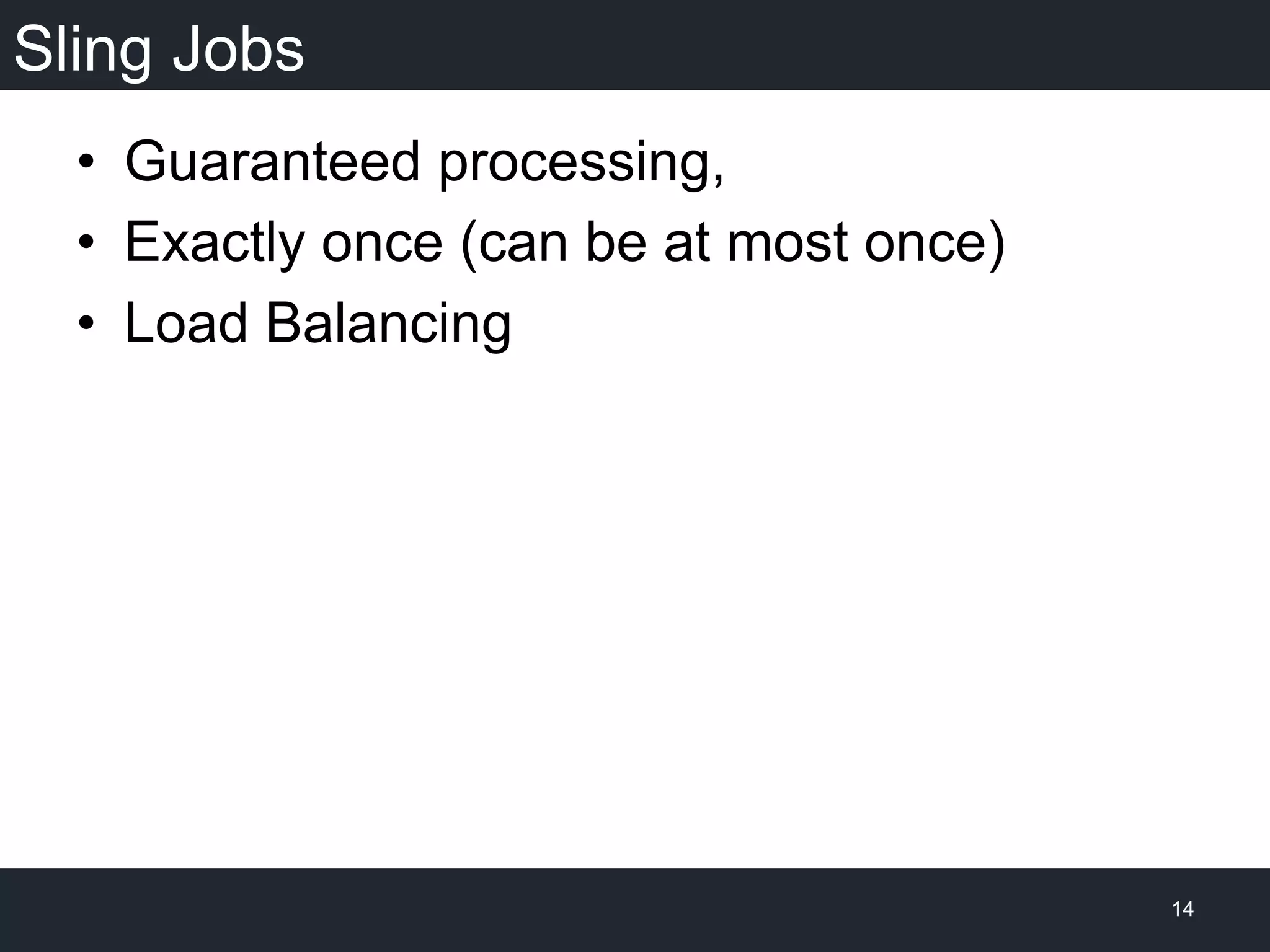 Sling Jobs
•  Guaranteed processing,
•  Exactly once (can be at most once)
•  Load Balancing
14
 