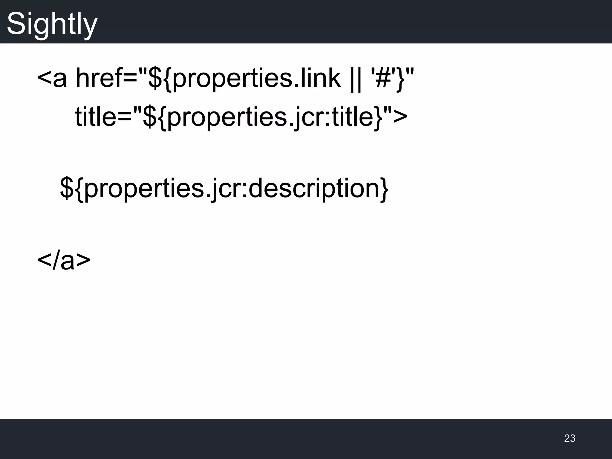 Sightly
<a href="${properties.link || '#'}"
title="${properties.jcr:title}">
${properties.jcr:description}
</a>
23
 